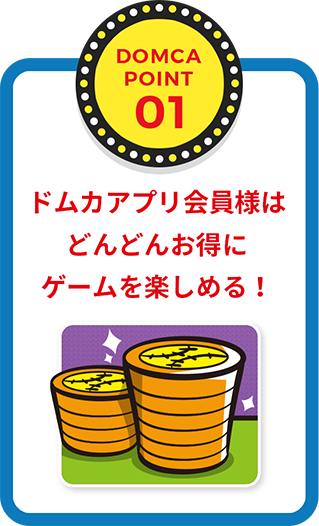 POINT01 ドムカアプリ会員様はどんどんお得にゲームを楽しめる！