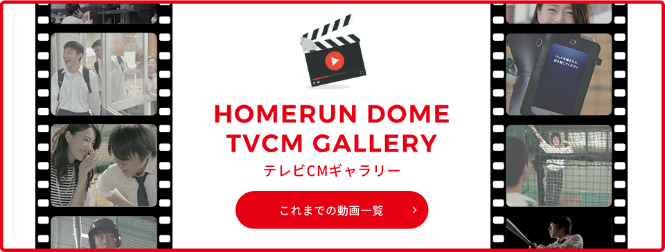 HOMERUN DOME TVCM GALLERY これまでの動画一覧